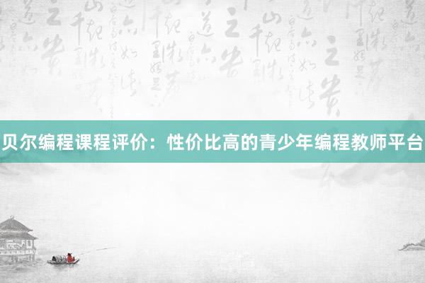 贝尔编程课程评价：性价比高的青少年编程教师平台