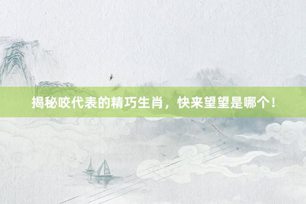 揭秘咬代表的精巧生肖，快来望望是哪个！