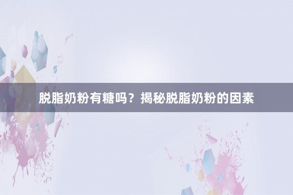 脱脂奶粉有糖吗？揭秘脱脂奶粉的因素